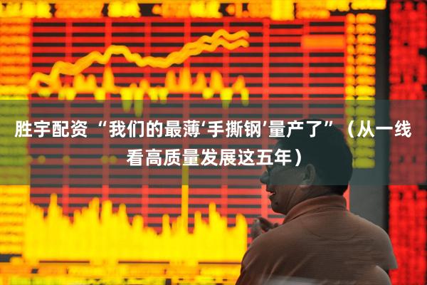 胜宇配资 “我们的最薄‘手撕钢’量产了”（从一线看高质量发展这五年）
