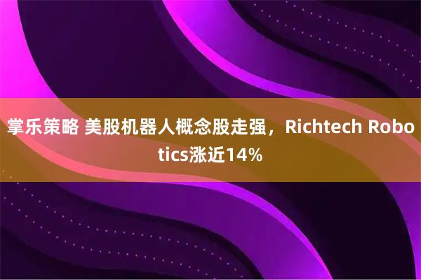 掌乐策略 美股机器人概念股走强，Richtech Robotics涨近14%