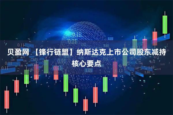 贝盈网 【锋行链盟】纳斯达克上市公司股东减持核心要点