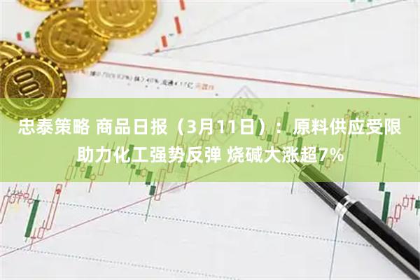 忠泰策略 商品日报（3月11日）：原料供应受限助力化工强势反弹 烧碱大涨超7%